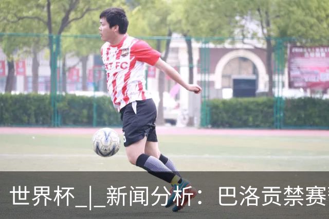 世界杯 | 新闻分析：巴洛贡禁赛暂缓执行为何“破天荒”？